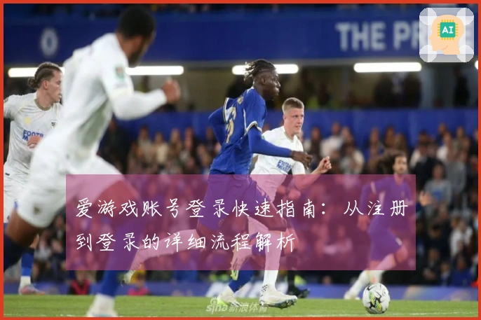 爱游戏账号登录快速指南：从注册到登录的详细流程解析