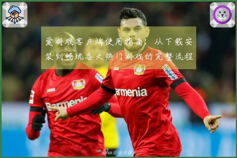 爱游戏客户端使用指南：从下载安装到畅玩各大热门游戏的完整流程解析