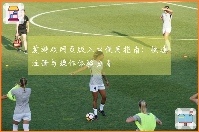 爱游戏网页版入口使用指南：快速注册与操作体验分享