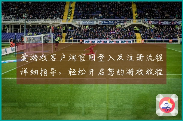爱游戏客户端官网登入及注册流程详细指导，轻松开启您的游戏旅程
