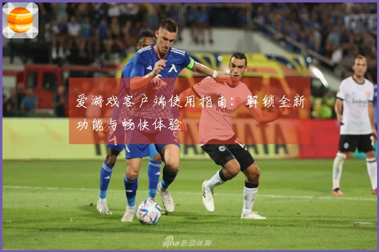 爱游戏客户端使用指南：解锁全新功能与畅快体验