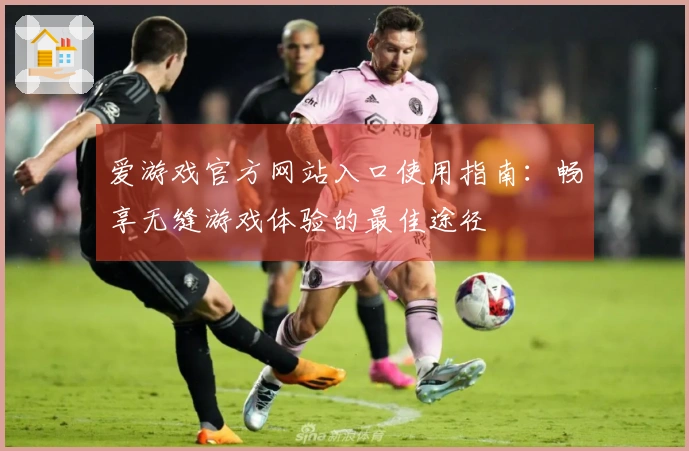 爱游戏官方网站入口使用指南：畅享无缝游戏体验的最佳途径