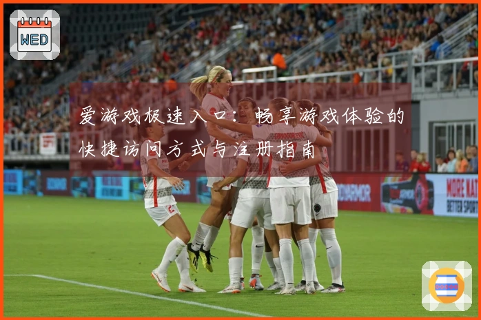 爱游戏极速入口：畅享游戏体验的快捷访问方式与注册指南