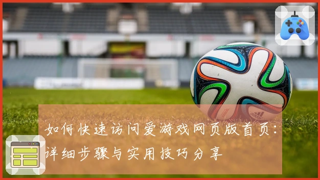 如何快速访问爱游戏网页版首页：详细步骤与实用技巧分享