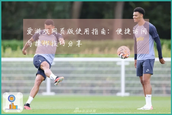爱游戏网页版使用指南：便捷访问与操作技巧分享