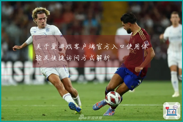 关于爱游戏客户端官方入口使用体验及快捷访问方式解析