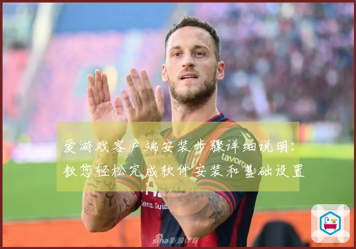 爱游戏客户端安装步骤详细说明：教您轻松完成软件安装和基础设置