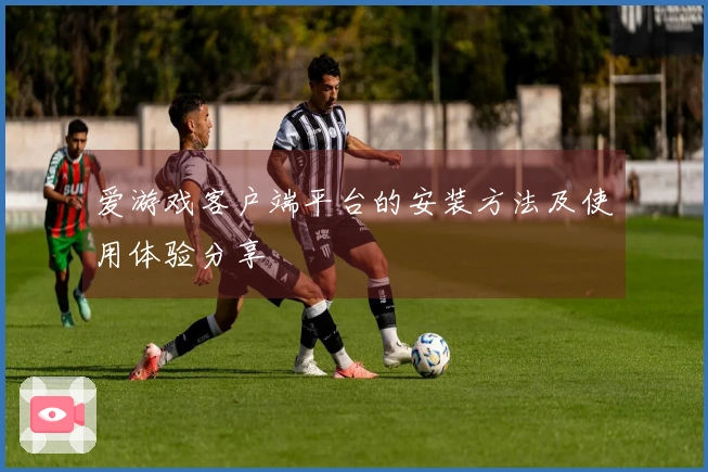 爱游戏客户端平台的安装方法及使用体验分享