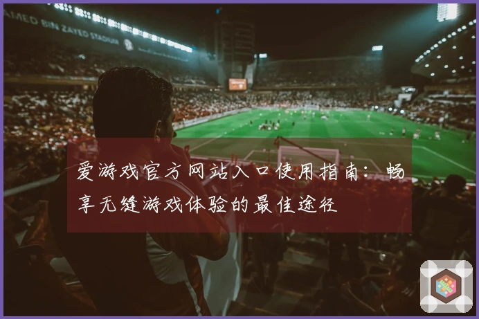 爱游戏官方网站入口使用指南：畅享无缝游戏体验的最佳途径