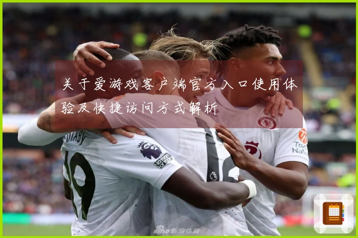 关于爱游戏客户端官方入口使用体验及快捷访问方式解析