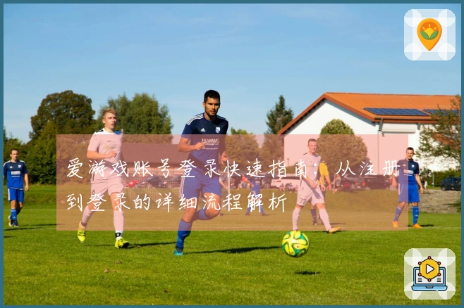 爱游戏账号登录快速指南：从注册到登录的详细流程解析