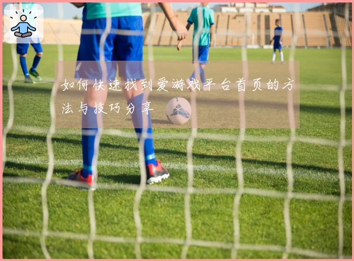 如何快速找到爱游戏平台首页的方法与技巧分享