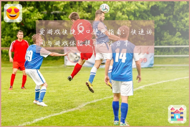 爱游戏快捷入口使用指南：快速访问与游戏体验提升方法分享