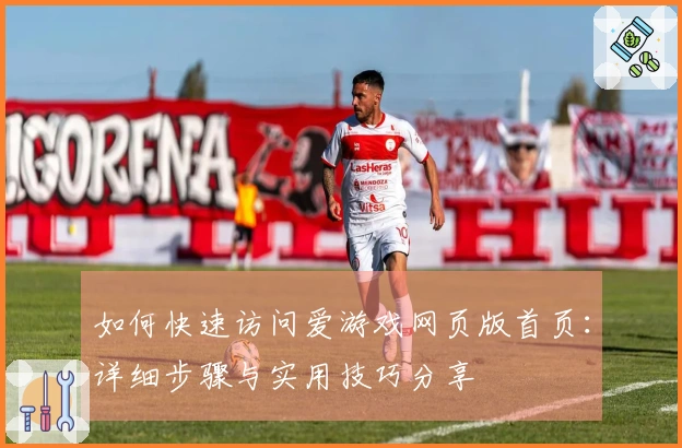 如何快速访问爱游戏网页版首页：详细步骤与实用技巧分享