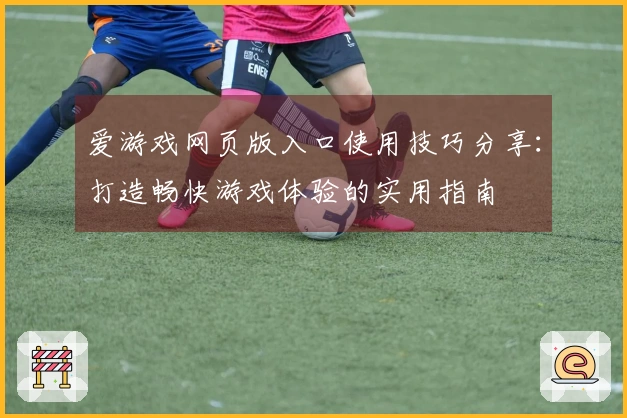 爱游戏网页版入口使用技巧分享：打造畅快游戏体验的实用指南