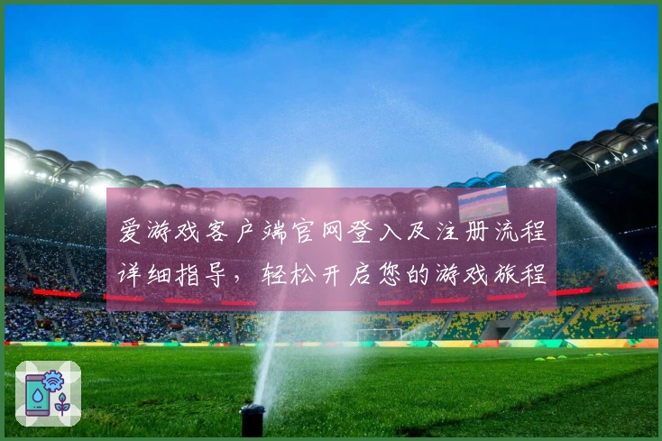 爱游戏客户端官网登入及注册流程详细指导，轻松开启您的游戏旅程