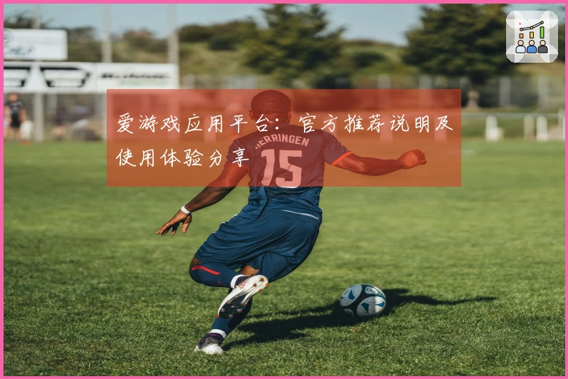 爱游戏应用平台：官方推荐说明及使用体验分享