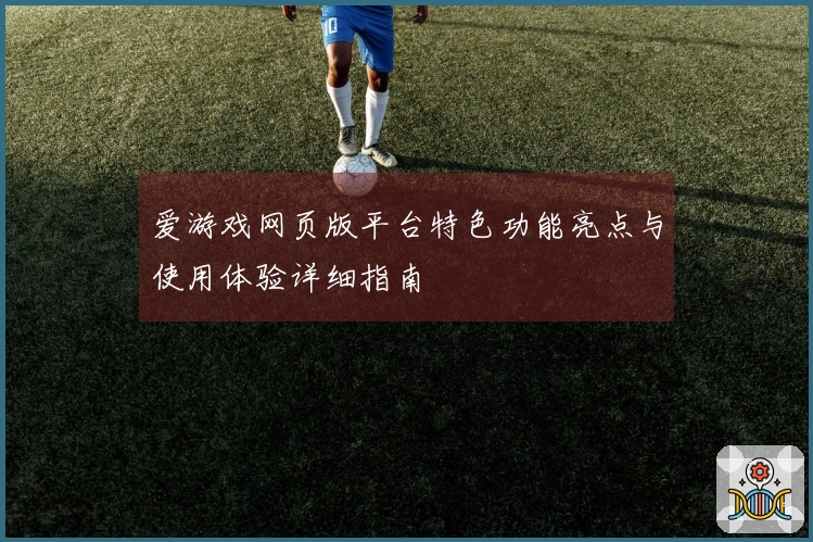 爱游戏网页版平台特色功能亮点与使用体验详细指南
