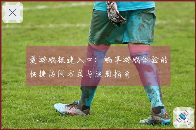 爱游戏极速入口：畅享游戏体验的快捷访问方式与注册指南